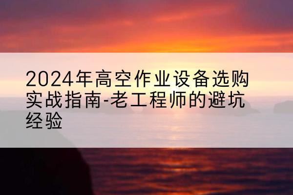 于都高空作业升降机厂家推荐-2024年高空作业设备选购实战指南-老工程师的避坑经验
