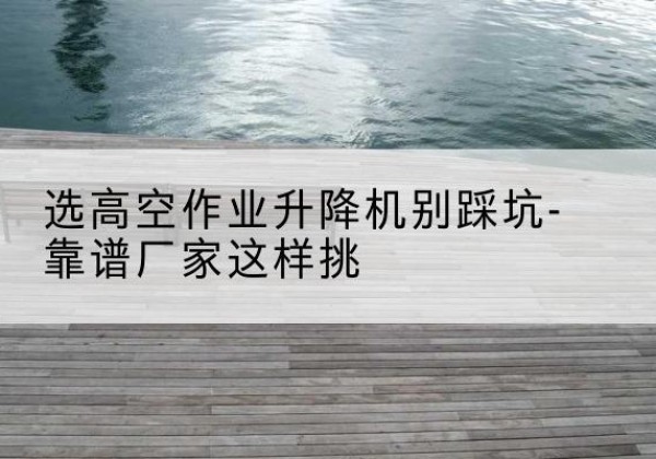 于都剪叉式升降机厂家-选高空作业升降机别踩坑-靠谱厂家这样挑