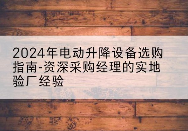 于都电动剪叉升降平台厂家-2024年电动升降设备选购指南-资深采购经理的实地验厂经验
