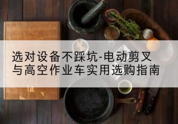 于都电动剪叉升降平台怎么选-选对设备不踩坑-电动剪叉与高空作业车实用选购指南