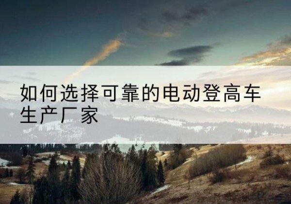 于都电动登高车厂家-如何选择可靠的电动登高车生产厂家