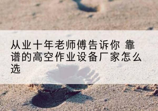 于都高空作业升降机厂家推荐-从业十年老师傅告诉你 靠谱的高空作业设备厂家怎么选