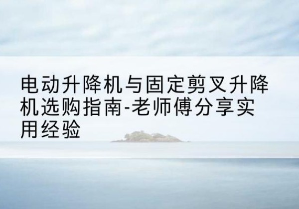 于都电动升降机怎么选-电动升降机与固定剪叉升降机选购指南-老师傅分享实用经验