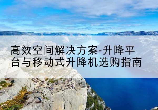 于都升降平台厂家-*空间解决方案-升降平台与移动式升降机选购指南