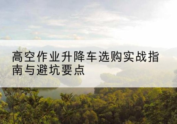 于都升降车怎么选-高空作业升降车选购实战指南与避坑要点