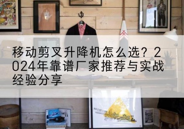 于都升降平台厂家推荐-移动剪叉升降机怎么选？2024年靠谱厂家推荐与实战经验分享