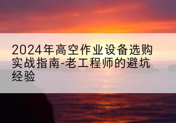 于都高空作业升降机厂家推荐-2024年高空作业设备选购实战指南-老工程师的避坑经验